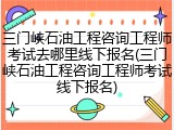 三门峡石油工程咨询工程师考试去哪里线下报名(三门峡石油工程咨询工程师考试线下报名)