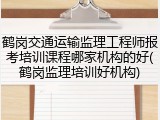 鹤岗交通运输监理工程师报考培训课程哪家机构的好(鹤岗监理培训好机构)
