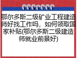 鄂尔多斯二级矿业工程建造师好找工作吗,如何领取国家补贴(鄂尔多斯二级建造师就业前景好)