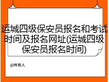 运城四级保安员报名和考试时间及报名网址(运城四级保安员报名时间)