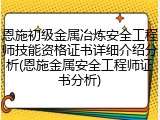 恩施初级金属冶炼安全工程师技能资格证书详细介绍分析(恩施金属安全工程师证书分析)