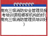 南充三级消防安全管理员报考培训课程哪家机构的好(南充三级消防管理员培训好)