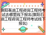 襄阳石油工程咨询工程师考试去哪里线下报名(襄阳石油工程咨询工程师考试线下报名)