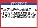 巴南区高级应急救援员一般什么时候报名大概时间(巴南区应急救援员报名时间)