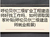 呼伦贝尔二级矿业工程建造师好找工作吗，如何领取国家补贴(呼伦贝尔二级建造师就业前景)