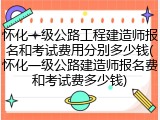 怀化一级公路工程建造师报名和考试费用分别多少钱(怀化一级公路建造师报名费和考试费多少钱)
