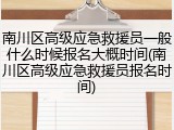 南川区高级应急救援员一般什么时候报名大概时间(南川区高级应急救援员报名时间)