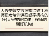 大兴安岭交通运输监理工程师报考培训课程哪家机构的好(大兴安岭监理工程师培训好机构)