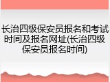 长治四级保安员报名和考试时间及报名网址(长治四级保安员报名时间)