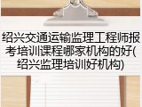 绍兴交通运输监理工程师报考培训课程哪家机构的好(绍兴监理培训好机构)