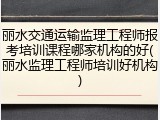 丽水交通运输监理工程师报考培训课程哪家机构的好(丽水监理工程师培训好机构)