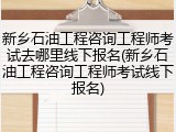 新乡石油工程咨询工程师考试去哪里线下报名(新乡石油工程咨询工程师考试线下报名)