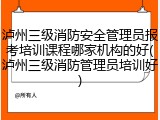 泸州三级消防安全管理员报考培训课程哪家机构的好(泸州三级消防管理员培训好)