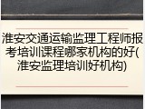 淮安交通运输监理工程师报考培训课程哪家机构的好(淮安监理培训好机构)