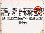 西藏二级矿业工程建造师好找工作吗,如何领取国家补贴(西藏二级矿业建造师就业好)