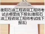 衡阳石油工程咨询工程师考试去哪里线下报名(衡阳石油工程咨询工程师考试线下报名)