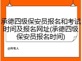 承德四级保安员报名和考试时间及报名网址(承德四级保安员报名时间)