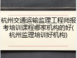 杭州交通运输监理工程师报考培训课程哪家机构的好(杭州监理培训好机构)
