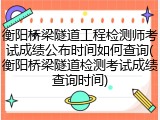 衡阳桥梁隧道工程检测师考试成绩公布时间如何查询(衡阳桥梁隧道检测考试成绩查询时间)