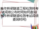 焦作桥梁隧道工程检测师考试成绩公布时间如何查询(焦作桥梁隧道检测考试成绩查询时间)