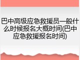 巴中高级应急救援员一般什么时候报名大概时间(巴中应急救援报名时间)
