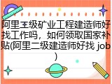 阿里二级矿业工程建造师好找工作吗，如何领取国家补贴(阿里二级建造师好找 job)