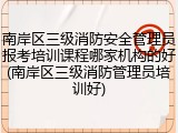南岸区三级消防安全管理员报考培训课程哪家机构的好(南岸区三级消防管理员培训好)