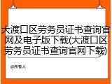 大渡口区劳务员证书查询官网及电子版下载(大渡口区劳务员证书查询官网下载)