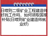 日喀则二级矿业工程建造师好找工作吗,如何领取国家补贴(日喀则矿业建造师就业好)