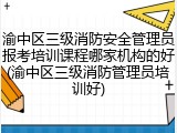渝中区三级消防安全管理员报考培训课程哪家机构的好(渝中区三级消防管理员培训好)