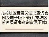 九龙坡区劳务员证书查询官网及电子版下载(九龙坡区劳务员证书查询官网下载)