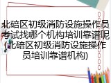 北碚区初级消防设施操作员考试找哪个机构培训靠谱呢(北碚区初级消防设施操作员培训靠谱机构)