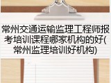 常州交通运输监理工程师报考培训课程哪家机构的好(常州监理培训好机构)