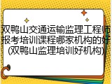 双鸭山交通运输监理工程师报考培训课程哪家机构的好(双鸭山监理培训好机构)