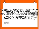 涪陵区初级消防设施操作员考试找哪个机构培训靠谱呢(涪陵区消防培训靠谱)
