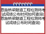 恩施桥梁隧道工程检测师考试成绩公布时间如何查询(恩施桥梁隧道工程检测师考试成绩公布时间查询)