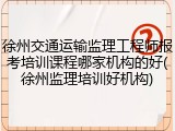 徐州交通运输监理工程师报考培训课程哪家机构的好(徐州监理培训好机构)