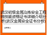 武汉初级金属冶炼安全工程师技能资格证书详细介绍分析(武汉金属安全证书分析)