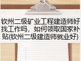 钦州二级矿业工程建造师好找工作吗，如何领取国家补贴(钦州二级建造师就业好)