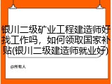 银川二级矿业工程建造师好找工作吗，如何领取国家补贴(银川二级建造师就业好)