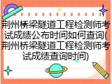 荆州桥梁隧道工程检测师考试成绩公布时间如何查询(荆州桥梁隧道工程检测师考试成绩查询时间)