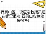 石景山区二级应急救援员证在哪里报考(石景山应急救援报考)
