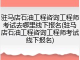 驻马店石油工程咨询工程师考试去哪里线下报名(驻马店石油工程咨询工程师考试线下报名)