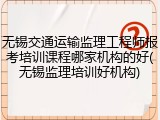 无锡交通运输监理工程师报考培训课程哪家机构的好(无锡监理培训好机构)