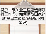 吴忠二级矿业工程建造师好找工作吗,如何领取国家补贴(吴忠二级建造师就业前景好)