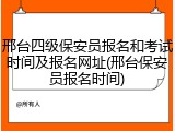 邢台四级保安员报名和考试时间及报名网址(邢台保安员报名时间)