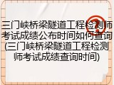 三门峡桥梁隧道工程检测师考试成绩公布时间如何查询(三门峡桥梁隧道工程检测师考试成绩查询时间)