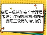 资阳三级消防安全管理员报考培训课程哪家机构的好(资阳三级消防培训好)