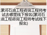 漯河石油工程咨询工程师考试去哪里线下报名(漯河石油工程咨询工程师考试线下报名)