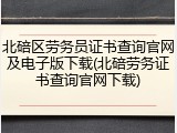 北碚区劳务员证书查询官网及电子版下载(北碚劳务证书查询官网下载)